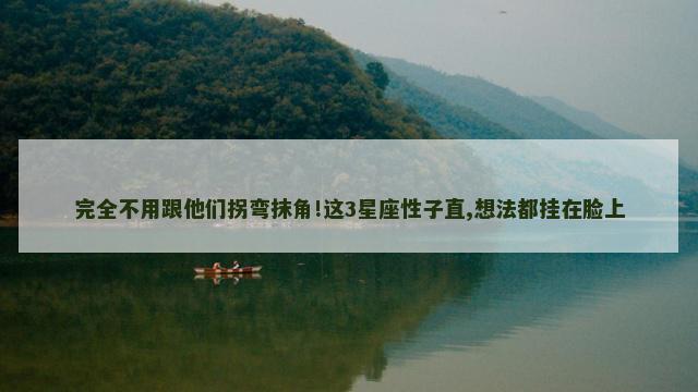 完全不用跟他们拐弯抹角!这3星座性子直,想法都挂在脸上