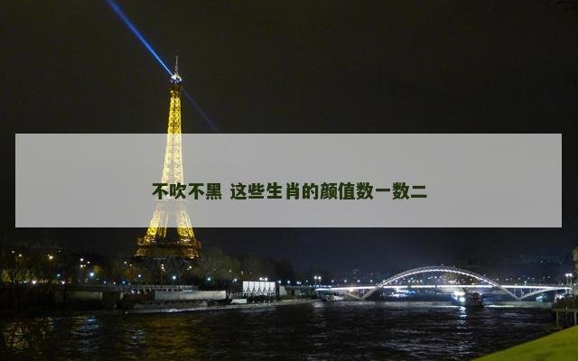 不吹不黑 这些生肖的颜值数一数二