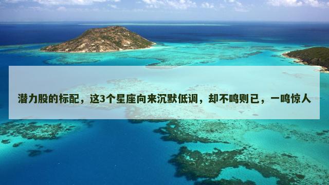 潜力股的标配，这3个星座向来沉默低调，却不鸣则已，一鸣惊人