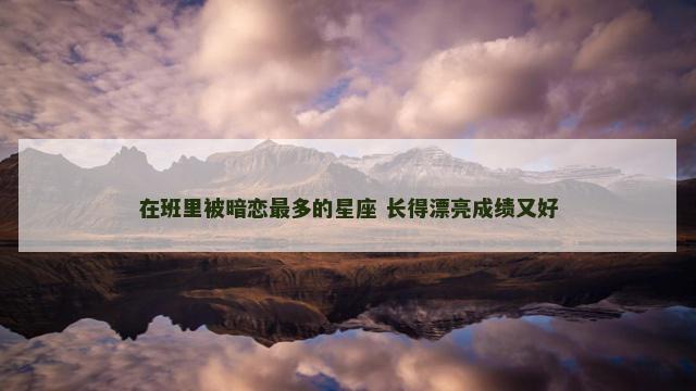 在班里被暗恋最多的星座 长得漂亮成绩又好