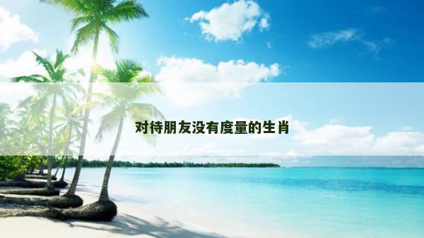 对待朋友没有度量的生肖