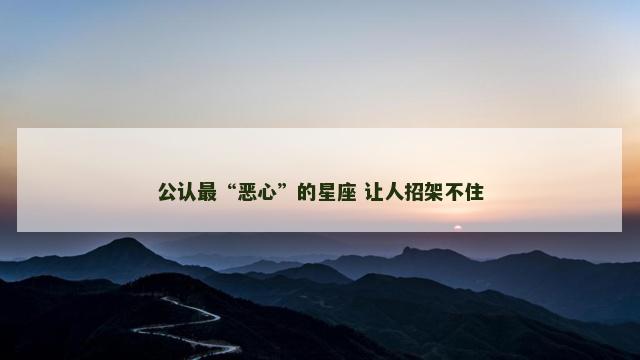 公认最“恶心”的星座 让人招架不住