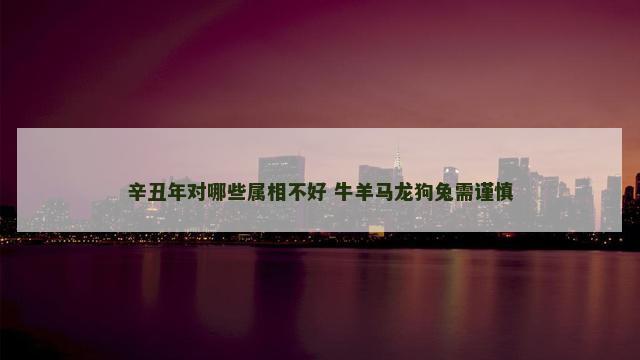辛丑年对哪些属相不好 牛羊马龙狗兔需谨慎