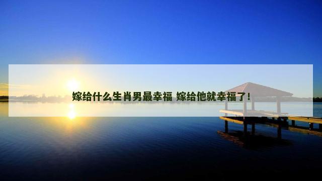 嫁给什么生肖男最幸福 嫁给他就幸福了！