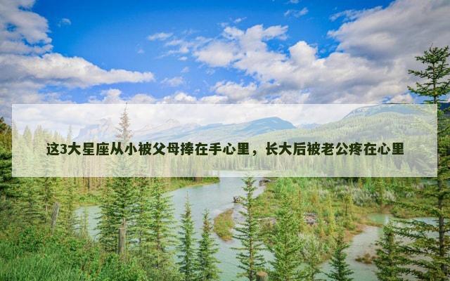 这3大星座从小被父母捧在手心里，长大后被老公疼在心里