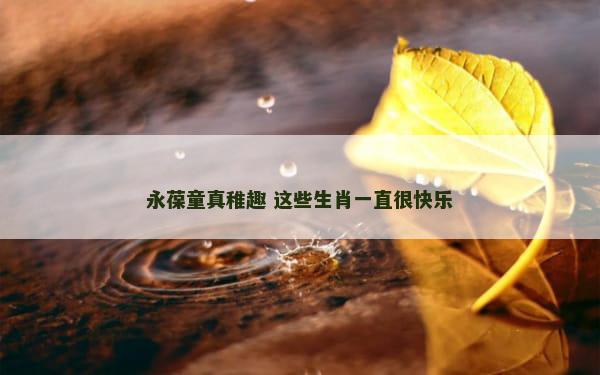 永葆童真稚趣 这些生肖一直很快乐