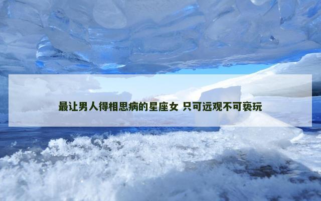 最让男人得相思病的星座女 只可远观不可亵玩