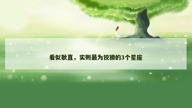 看似耿直，实则最为狡猾的3个星座