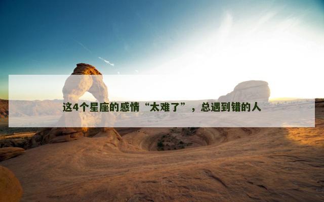 这4个星座的感情“太难了”，总遇到错的人