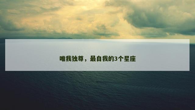 唯我独尊，最自我的3个星座