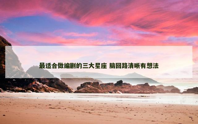 最适合做编剧的三大星座 脑回路清晰有想法