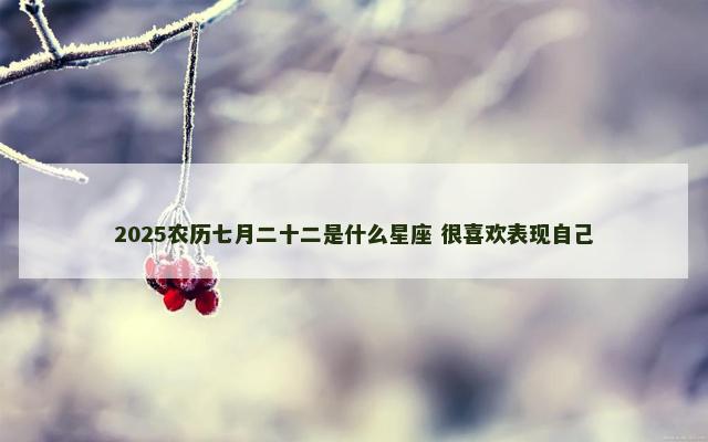 2025农历七月二十二是什么星座 很喜欢表现自己