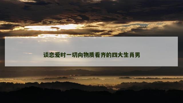 谈恋爱时一切向物质看齐的四大生肖男