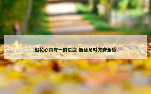 假花心真专一的星座 能给足对方安全感