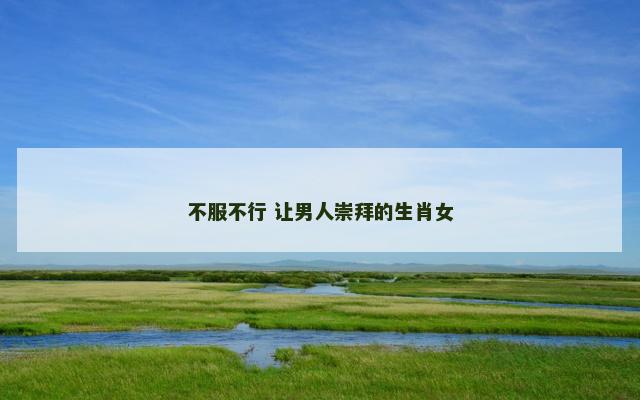 不服不行 让男人崇拜的生肖女