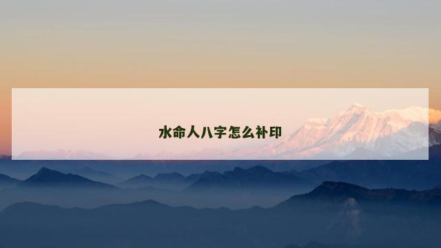 水命人八字怎么补印