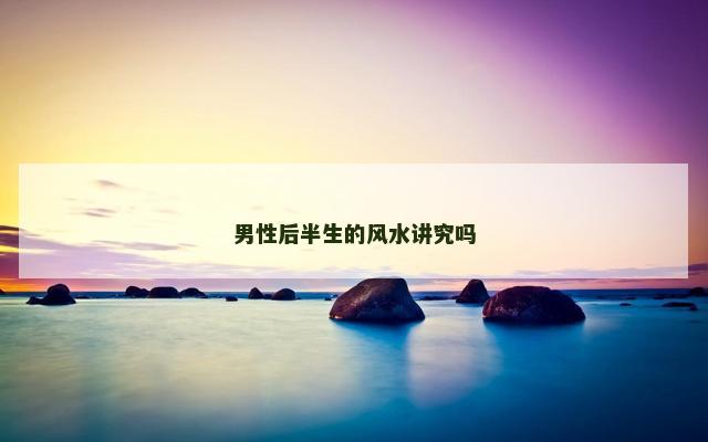 男性后半生的风水讲究吗