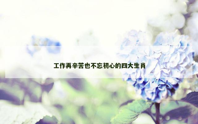 工作再辛苦也不忘初心的四大生肖 工作再辛苦也不忘初心的四大生肖