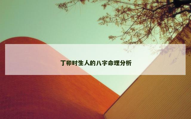 丁卯时生人的八字命理分析 丁卯时生人的八字命理分析