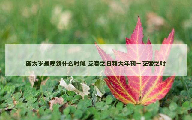 破太岁最晚到什么时候 立春之日和大年初一交替之时