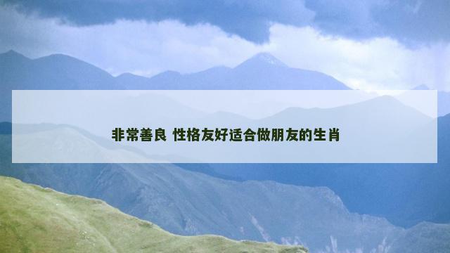 非常善良 性格友好适合做朋友的生肖