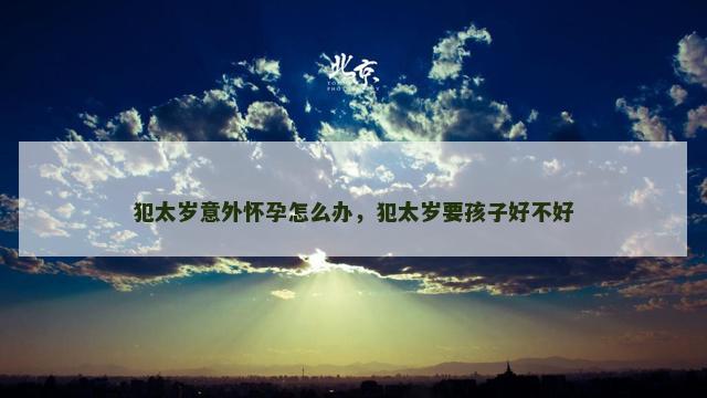 犯太岁意外怀孕怎么办，犯太岁要孩子好不好