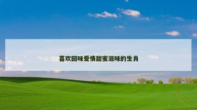 喜欢回味爱情甜蜜滋味的生肖