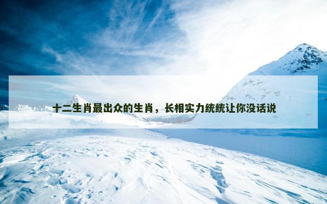十二生肖最出众的生肖，长相实力统统让你没话说