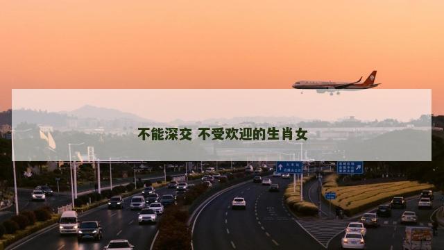 不能深交 不受欢迎的生肖女