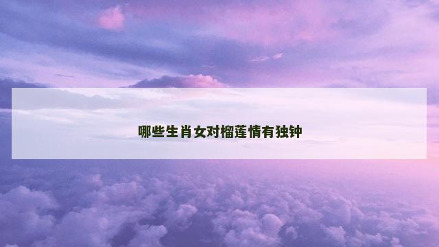 哪些生肖女对榴莲情有独钟
