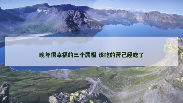 晚年很幸福的三个属相 该吃的苦已经吃了