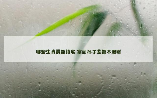 哪些生肖最能镇宅 富到孙子辈都不漏财