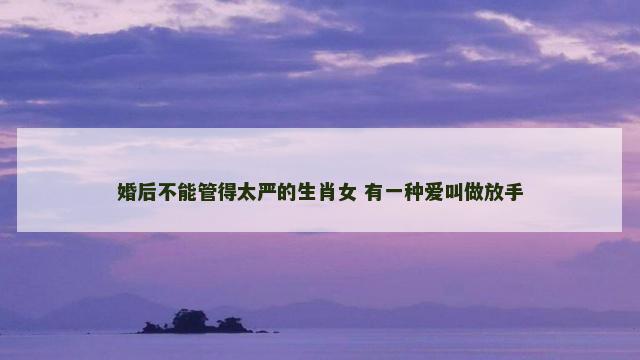 婚后不能管得太严的生肖女 有一种爱叫做放手
