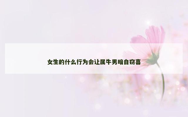 女生的什么行为会让属牛男暗自窃喜