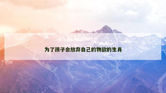 为了孩子会放弃自己的物欲的生肖