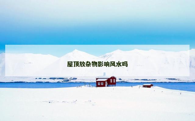 屋顶放杂物影响风水吗 屋顶放杂物影响风水吗