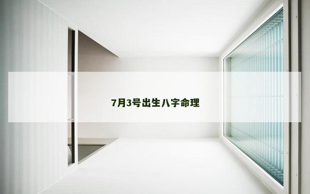 7月3号出生八字命理 7月3号出生八字命理