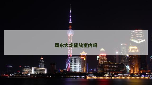 风水大炮能放室内吗 风水大炮能放室内吗