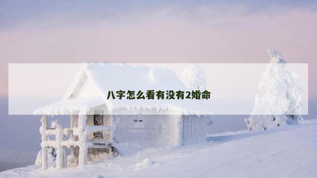 八字怎么看有没有2婚命 八字怎么看有没有2婚命