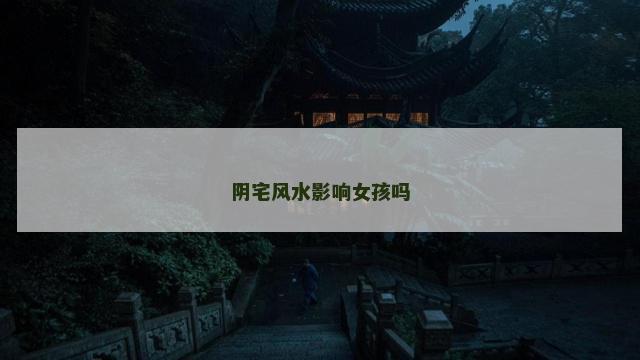 阴宅风水影响女孩吗 阴宅风水影响女孩吗