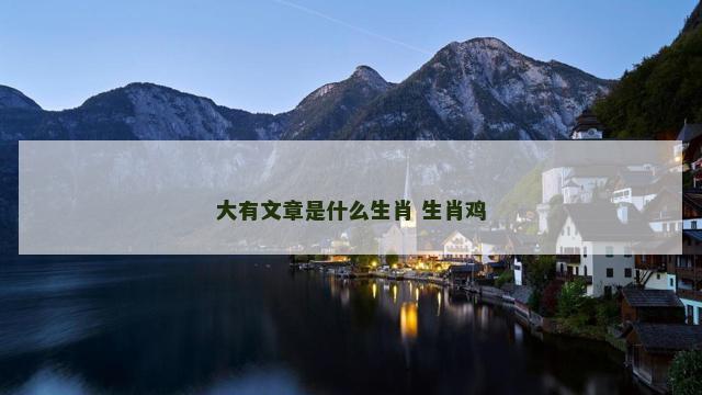 大有文章是什么生肖 生肖鸡 大有文章是什么生肖 生肖鸡