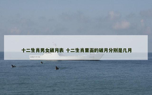 十二生肖男女破月表 十二生肖里面的破月分别是几月 十二生肖男女破月表 十二生肖里面的破月分别是几月