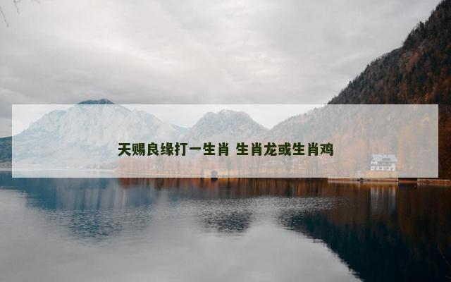 天赐良缘打一生肖 生肖龙或生肖鸡 天赐良缘打一生肖 生肖龙或生肖鸡