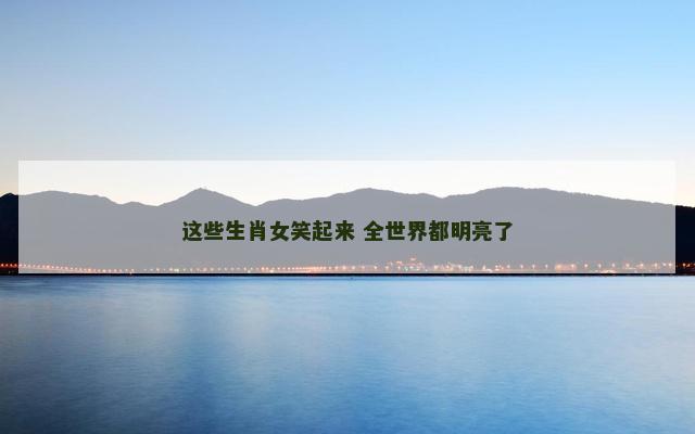 这些生肖女笑起来 全世界都明亮了 这些生肖女笑起来 全世界都明亮了