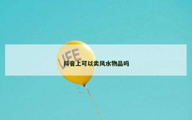 抖音上可以卖风水物品吗 抖音上可以卖风水物品吗