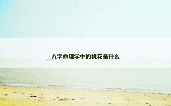 八字命理学中的桃花是什么 八字命理学中的桃花是什么