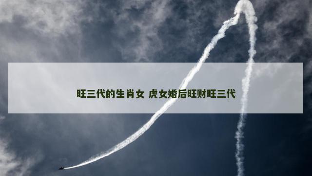 旺三代的生肖女 虎女婚后旺财旺三代 旺三代的生肖女 虎女婚后旺财旺三代