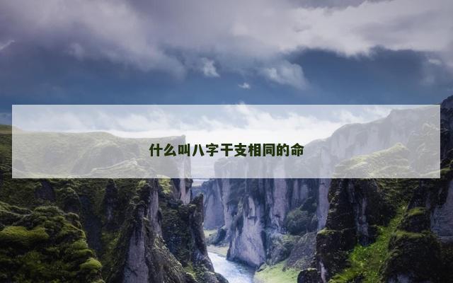 什么叫八字干支相同的命 什么叫八字干支相同的命