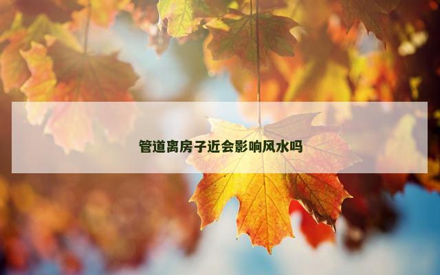 管道离房子近会影响风水吗 管道离房子近会影响风水吗