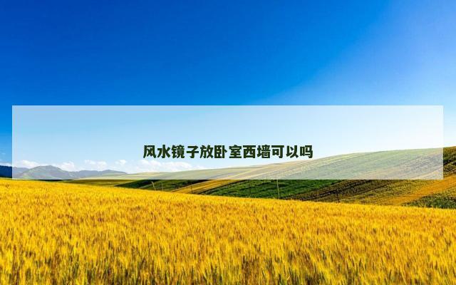 风水镜子放卧室西墙可以吗 风水镜子放卧室西墙可以吗
